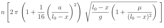 $\displaystyle n\left[2\,\pi\,\left(1+\frac{1}{16}\left(\frac{a}{l_0-x}\right)^2...
...\sqrt{\frac{l_0-x}{g}\left(1+\frac{\mu}{(l_0-x)^2}\right)}\hspace{1.5mm}\right]$