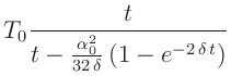 $\displaystyle T_0 \frac{t}{t-\frac{\alpha_0^2}{32\,\delta}\left(1-e^{-2\,\delta\,t}\right)}$