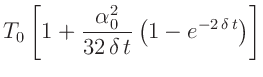 $\displaystyle T_0 \left[1+\frac{\alpha_0^2}{32\,\delta\,t}\left(1-e^{-2\,\delta\,t}\right)\right]$
