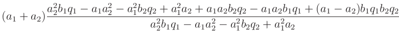 $\displaystyle (a_1 + a_2)\frac{a_2^2b_1q_1 - a_1a_2^2 - a_1^2b_2q_2 + a_1^2a_2 ...
...b_1q_1+(a_1-a_2)b_1q_1b_2q_2}
{a_2^2b_1q_1 - a_1a_2^2 - a_1^2b_2q_2 + a_1^2a_2}$
