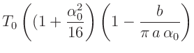 $\displaystyle T_0\left((1 + \frac{\alpha_0^2}{16}\right)
\left(1-\frac{b}{\pi\,a\,\alpha_0}\right)$