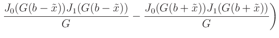 $\displaystyle \left.\frac{J_0(G (b-\tilde{x})) J_1(G (b-\tilde{x}))}{G}
-\frac{J_0(G (b+\tilde{x})) J_1(G (b+\tilde{x}))}{G}\right)$