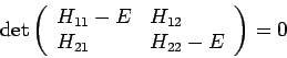 \begin{displaymath}
\det \left(
\begin{array}{ll}
H_{11}-E & H_{12} \\
H_{21} & H_{22}-E
\end{array}\right) =0
\end{displaymath}