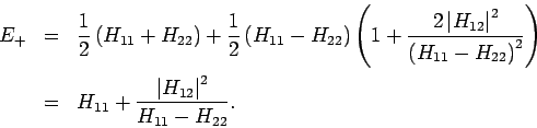 \begin{eqnarray*}
E_{+} &=&\frac{1}{2}\left( H_{11}+H_{22}\right) +\frac{1}{2}\l...
...&H_{11}+\frac{\left\vert H_{12}\right\vert ^{2}}{H_{11}-H_{22}}.
\end{eqnarray*}