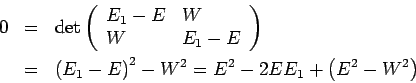 \begin{eqnarray*}
0 &=&\det \left(
\begin{array}{ll}
E_{1}-E & W \\
W & E_{1}-...
..._{1}-E\right) ^{2}-W^{2}=E^{2}-2EE_{1}+\left( E^{2}-W^{2}\right)
\end{eqnarray*}