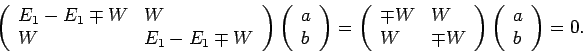 \begin{displaymath}
\left(
\begin{array}{ll}
E_{1}-E_{1}\mp W & W \\
W & E_{1}...
...ight) \left(
\begin{array}{l}
a \\
b
\end{array}\right) =0.
\end{displaymath}