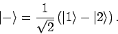 \begin{displaymath}
\left\vert -\right\rangle =\frac{1}{\sqrt{2}}\left( \left\vert 1\right\rangle
-\left\vert 2\right\rangle \right) .
\end{displaymath}
