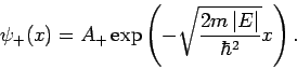 \begin{displaymath}
\psi _{+}(x)=A_{+}\exp \left( -\sqrt{\frac{2m\left\vert E\right\vert }{\hbar ^{2}}}x\right) .
\end{displaymath}