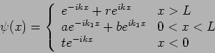 \begin{displaymath}
\psi (x)=\left\{
\begin{array}{ll}
e^{-ikx}+re^{ikx} & x>L ...
...}+be^{ik_{1}x} & 0<x<L \\
te^{-ikx} & x<0
\end{array}\right.
\end{displaymath}