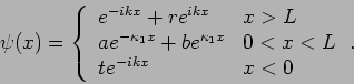 \begin{displaymath}
\psi (x)=\left\{
\begin{array}{ll}
e^{-ikx}+re^{ikx} & x>L ...
...\kappa _{1}x} & 0<x<L \\
te^{-ikx} & x<0
\end{array}\right. .
\end{displaymath}