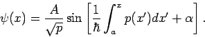 \begin{displaymath}
\psi (x)=\frac{A}{\sqrt{p}}\sin \left[ \frac{1}{\hbar }\int_{a}^{x}p(x^{%
\prime })dx^{\prime }+\alpha \right] .
\end{displaymath}