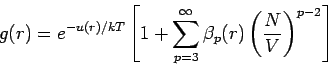 \begin{displaymath}
g(r)=e^{-u(r)/kT}\left[ 1+\sum_{p=3}^{\infty }\beta _{p}(r)\left( \frac{N}{V}%
\right) ^{p-2}\right]
\end{displaymath}