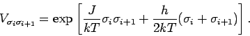 \begin{displaymath}
V_{\sigma_i \sigma_{i+1}}=\exp \left[ \frac{J}{kT}\sigma_i \sigma_{i+1}
+\frac{h}{2kT} (\sigma_i + \sigma_{i+1}) \right].
\end{displaymath}