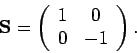 \begin{displaymath}
\mathbf{S} = \left(
\begin{array}{cc}
1 & 0 \\
0 & -1
\end{array}\right).
\end{displaymath}